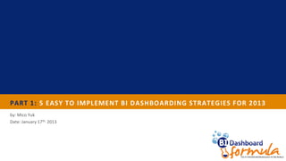 PART 1: 5 EASY TO IMPLEMENT BI DASHBOARDING STRATEGIES FOR 2013
by: Mico Yuk
Date: January 17th, 2013
 