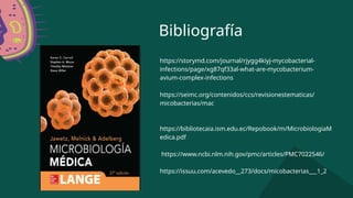 Bibliografía
https://storymd.com/journal/rjygg4kiyj-mycobacterial-
infections/page/xg87qf33al-what-are-mycobacterium-
avium-complex-infections
https://seimc.org/contenidos/ccs/revisionestematicas/
micobacterias/mac
https://bibliotecaia.ism.edu.ec/Repobook/m/MicrobiologiaM
edica.pdf
https://www.ncbi.nlm.nih.gov/pmc/articles/PMC7022546/
https://issuu.com/acevedo__273/docs/micobacterias___1_2
 