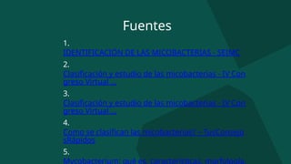 1.
IDENTIFICACIÓN DE LAS MICOBACTERIAS - SEIMC
2.
Clasificación y estudio de las micobacterias - IV Con
greso Virtual ...
3.
Clasificación y estudio de las micobacterias - IV Con
greso Virtual ...
4.
Como se clasifican las micobacterias? – TusConsejo
sRápidos
5.
Mycobacterium: qué es, características, morfología,
Fuentes
 