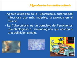 Mycobacteriumtuberculosis
- Agente etiológico de la Tuberculosis, enfermedad
infecciosa que más muertes, la provoca en el
mundo.
- La Tuberculosis es un complejo de Fenómenos
microbiológicos e inmunológicos que escapa a
una definición simple.
 