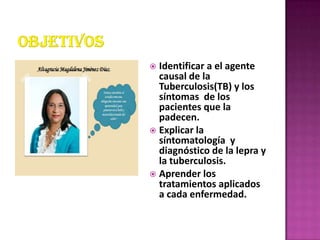  Identificar a el agente
  causal de la
  Tuberculosis(TB) y los
  síntomas de los
  pacientes que la
  padecen.
 Explic...