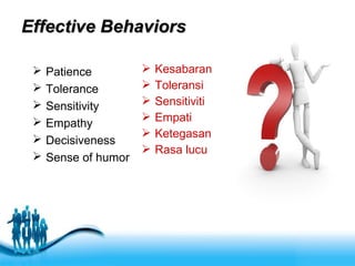 Free Powerpoint Templates
Effective BehaviorsEffective Behaviors
 Patience
 Tolerance
 Sensitivity
 Empathy
 Decisiveness
 Sense of humor
 Kesabaran
 Toleransi
 Sensitiviti
 Empati
 Ketegasan
 Rasa lucu
 