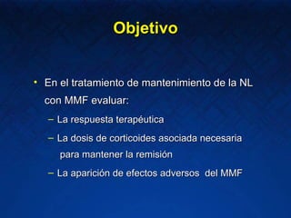 Objetivo En el tratamiento de mantenimiento de la NL con MMF evaluar: La respuesta terapéutica La dosis de corticoides asociada necesaria  para mantener la remisión La aparición de efectos adversos  del MMF  