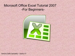 Microsoft Office Excel Tutorial 2007
-For Beginners-
Aimina Zalfa Salsabila – Sasha Y7
 