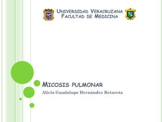 UNIVERSIDAD VERACRUZANA
FACULTAD DE MEDICINA

MICOSIS

PULMONAR

Alicia Guadalupe Hernández Retureta

 
