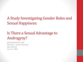 A Study Investigating Gender Roles and
Sexual Happiness:

Is There a Sexual Advantage to
Androgyny?
Micole McCarthy Fuller
PSYC 203 – Human Sexuality
April Kindrick
June 2nd, 2012
 