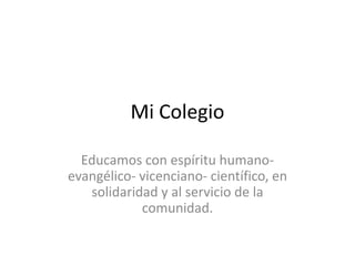 Mi Colegio

  Educamos con espíritu humano-
evangélico- vicenciano- científico, en
   solidaridad y al servicio de la
            comunidad.
 
