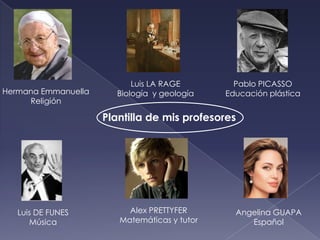 Luis LA RAGE         Pablo PICASSO
Hermana Emmanuella     Biología y geología    Educación plástica
     Religión

                     Plantilla de mis profesores




   Luis DE FUNES          Alex PRETTYFER        Angelina GUAPA
      Música            Matemáticas y tutor        Español
 