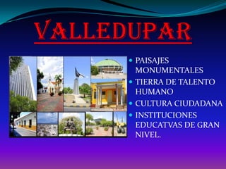 VALLEDUPAR PAISAJES MONUMENTALES TIERRA DE TALENTO HUMANO CULTURA CIUDADANA INSTITUCIONES EDUCATVAS DE GRAN NIVEL. 