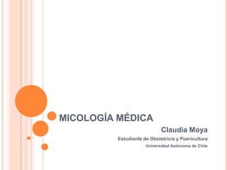 MICOLOGÍA MÉDICA
                            Claudia Moya
         Estudiante de Obstetricia y Puericultura
                     Universidad Autónoma de Chile
 