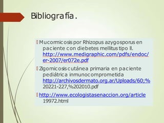 Bibliografía.
🠶 Mucormicosispor Rhizopus azygosporus en
paciente con diebetes mellitus tipo ll.
http://www.medigraphic.com/pdfs/endoc/
er-2007/er072e.pdf
🠶 Zigomicosiscutánea primaria en paciente
pediátrica inmunocomprometida
http://archivosdermato.org.ar/Uploads/60;%
20221-227,%202010.pdf
🠶 http://www.ecologistasenaccion.org/article
19972.html
 