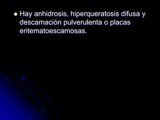 Hay anhidrosis, hiperqueratosis difusa y 
descamación pulverulenta o placas 
eritematoescamosas. 
 