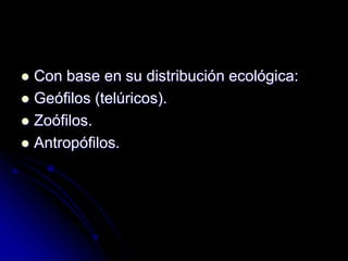  Con base en su distribución ecológica: 
 Geófilos (telúricos). 
 Zoófilos. 
 Antropófilos. 
 
