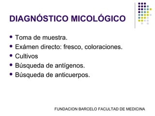 DIAGNÓSTICO MICOLÓGICO

 Toma   de muestra.
 Exámen directo: fresco, coloraciones.

 Cultivos

 Búsqueda de antígenos.

 Búsqueda de anticuerpos.




               FUNDACION BARCELO FACULTAD DE MEDICINA
 