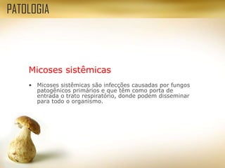 Micoses sistêmicas
• Micoses sistêmicas são infecções causadas por fungos
patogênicos primários e que têm como porta de
entrada o trato respiratório, donde podem disseminar
para todo o organismo.
PATOLOGIA
 