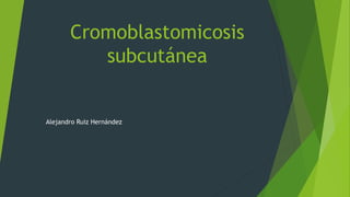 Cromoblastomicosis
subcutánea
Alejandro Ruiz Hernández
 