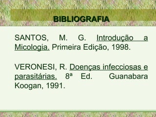 BIBLIOGRAFIA SANTOS, M. G.  Introdução a Micologia.  Primeira Edição, 1998. VERONESI, R.  Doenças infecciosas e parasitárias.  8ª Ed.  Guanabara Koogan, 1991.   