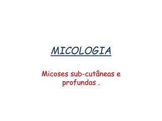 MICOLOGIA
Micoses sub-cutâneas e
profundas .
 