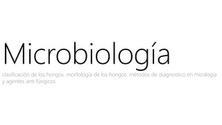 Microbiologíaclasificación de los hongos. morfología de los hongos. métodos de diagnostico en micología
y agentes anti fúngicos
 
