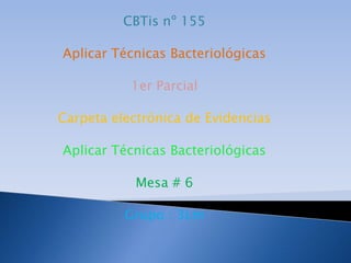 CBTis nº 155 Aplicar Técnicas Bacteriológicas 1er Parcial Carpeta electrónica de Evidencias Aplicar Técnicas Bacteriológicas Mesa # 6 Grupo : 3Lm 