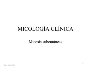 MICOLOGÍA CLÍNICA

                    Micosis subcutáneas




                                          1
Curs 2006/2007
 