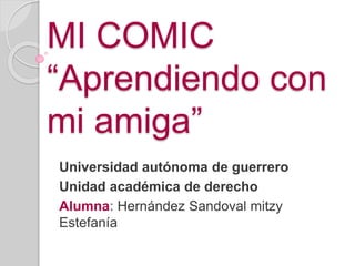 MI COMIC
“Aprendiendo con
mi amiga”
Universidad autónoma de guerrero
Unidad académica de derecho
Alumna: Hernández Sandoval mitzy
Estefanía
 