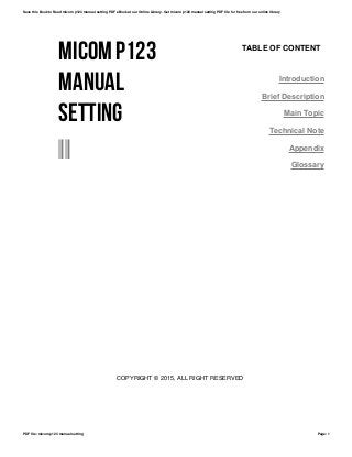 MICOM P123
MANUAL
SETTING
--
TABLE OF CONTENT
Introduction
Brief Description
Main Topic
Technical Note
Appendix
Glossary
COPYRIGHT © 2015, ALL RIGHT RESERVED
Save this Book to Read micom p123 manual setting PDF eBook at our Online Library. Get micom p123 manual setting PDF file for free from our online library
PDF file: micom p123 manual setting Page: 1
 