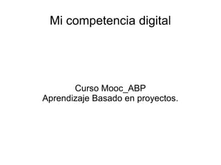 Mi competencia digital
Curso Mooc_ABP
Aprendizaje Basado en proyectos.
 