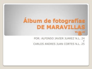 Álbum de fotografías
    DE MARAVILLAS
                “B”
   POR: ALFONSO JAVIER JUAREZ N.L. 24
                                    Y
   CARLOS ANDRES JUAN CORTES N.L. 25
 