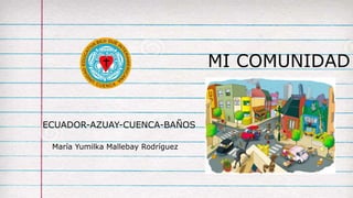 MI COMUNIDAD
ECUADOR-AZUAY-CUENCA-BAÑOS
María Yumilka Mallebay Rodríguez
 