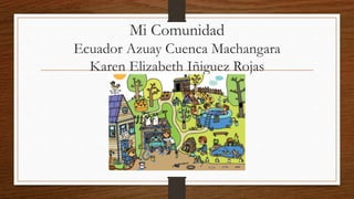 Mi Comunidad
Ecuador Azuay Cuenca Machangara
Karen Elizabeth Iñiguez Rojas
 
