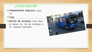 ¿CÓMO LLEGAR?
TRANSPORTE PÚBLICO: Línea
19
TAXI
RUTAS DE ACCESO: Feria libre-
el Arenal, Av. De las Américas y
Av. General Escandón.
 