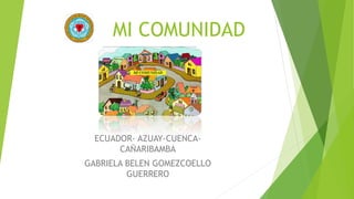 MI COMUNIDAD
ECUADOR- AZUAY-CUENCA-
CAÑARIBAMBA
GABRIELA BELEN GOMEZCOELLO
GUERRERO
 