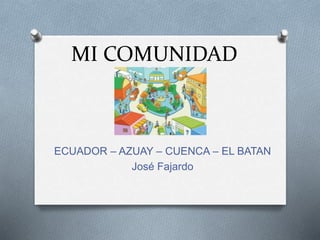 MI COMUNIDAD
ECUADOR – AZUAY – CUENCA – EL BATAN
José Fajardo
 