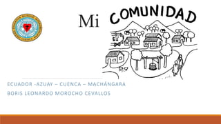Mi Comunidad
ECUADOR -AZUAY – CUENCA – MACHÁNGARA
BORIS LEONARDO MOROCHO CEVALLOS
 