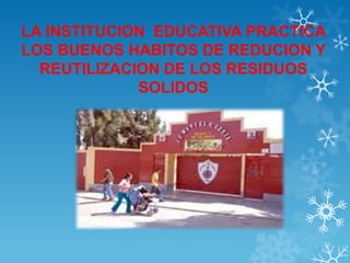 LA INSTITUCION EDUCATIVA PRACTICA
LOS BUENOS HABITOS DE REDUCION Y
REUTILIZACION DE LOS RESIDUOS
SOLIDOS