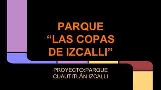 PARQUE
“LAS COPAS
DE IZCALLI”
PROYECTO:PARQUE
CUAUTITLÁN IZCALLI
 
