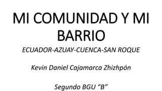 MI COMUNIDAD Y MI
BARRIO
ECUADOR-AZUAY-CUENCA-SAN ROQUE
Kevin Daniel Cajamarca Zhizhpón
Segundo BGU “B”
 