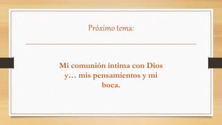 Próximo tema:
Mi comunión íntima con Dios
y… mis pensamientos y mi
boca.
 