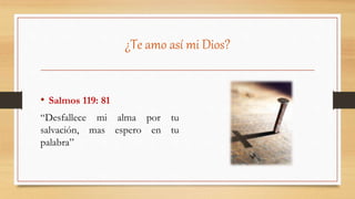 ¿Te amo así mi Dios?
• Salmos 119: 81
“Desfallece mi alma por tu
salvación, mas espero en tu
palabra”
 