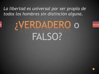 La libertad es universal por ser propla de todos los hombres sin distinciòn alguna.