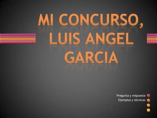MI CONCURSO,LUIS ANGEL GARCIA Pregunta y respuesta  Ejemplos y técnicas 