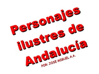 Personajes
Personajes
ilustres de
ilustres de
Andalucía
Andalucía
POR: JOSE MIGUEL A.A.
POR: JOSE MIGUEL A.A.
 
