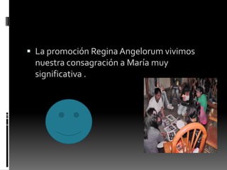  La promoción Regina Angelorum vivimos
nuestra consagración a María muy
significativa .
 