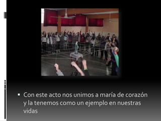  Con este acto nos unimos a maría de corazón
y la tenemos como un ejemplo en nuestras
vidas
 