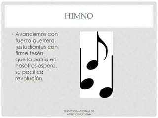 HIMNO
• Avancemos con
fuerza guerrera,
¡estudiantes con
firme tesón!
que la patria en
nosotros espera,
su pacífica
revolución.
SERVICIO NACIONAL DE
APRENDIZAJE SENA
 