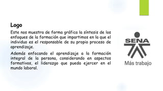 Logo 
Este nos muestra de forma gráfica la síntesis de los 
enfoques de la formación que impartimos en la que el 
individuo es el responsable de su propio proceso de 
aprendizaje. 
Además enfocando el aprendizaje a la formación 
integral de la persona, considerando en aspectos 
formativos, el liderazgo que pueda ejercer en el 
mundo laboral. 
 