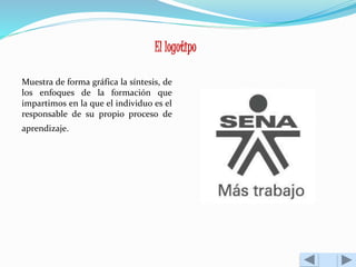 El logotipo 
Muestra de forma gráfica la síntesis, de 
los enfoques de la formación que 
impartimos en la que el individuo es el 
responsable de su propio proceso de 
aprendizaje. 
 