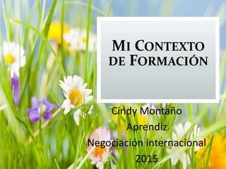 MI CONTEXTO
DE FORMACIÓN
Cindy Montaño
Aprendiz
Negociación internacional
2015
 