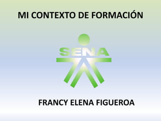 MI CONTEXTO DE FORMACIÓN
FRANCY ELENA FIGUEROA
 